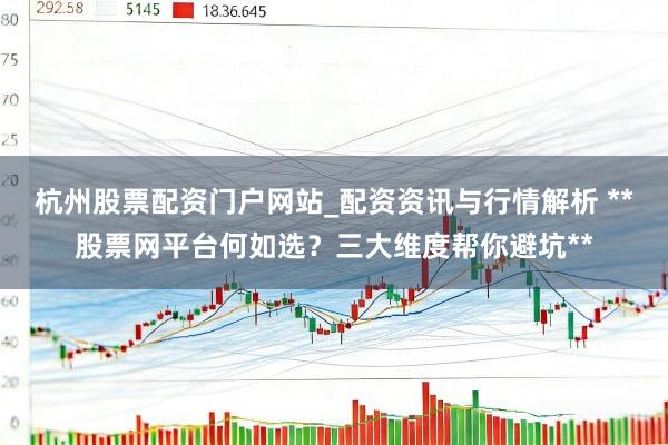 杭州股票配资门户网站_配资资讯与行情解析 **股票网平台何如选？三大维度帮你避坑**