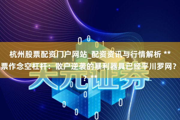 杭州股票配资门户网站_配资资讯与行情解析 **股票作念空杠杆：散户逆袭的暴利器具已经平川罗网？**