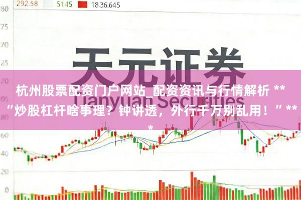 杭州股票配资门户网站_配资资讯与行情解析 **“炒股杠杆啥事理？钟讲透，外行千万别乱用！”**