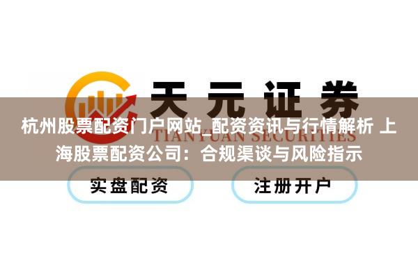 杭州股票配资门户网站_配资资讯与行情解析 上海股票配资公司：合规渠谈与风险指示