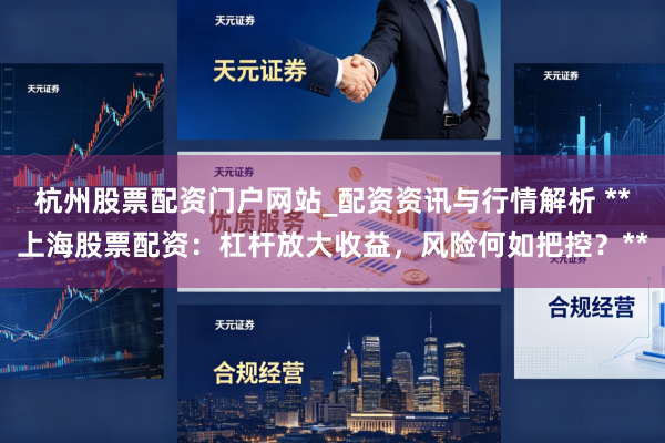 杭州股票配资门户网站_配资资讯与行情解析 **上海股票配资：杠杆放大收益，风险何如把控？**