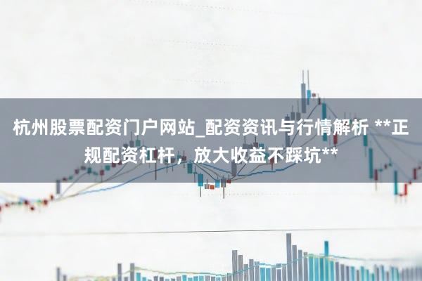 杭州股票配资门户网站_配资资讯与行情解析 **正规配资杠杆，放大收益不踩坑**