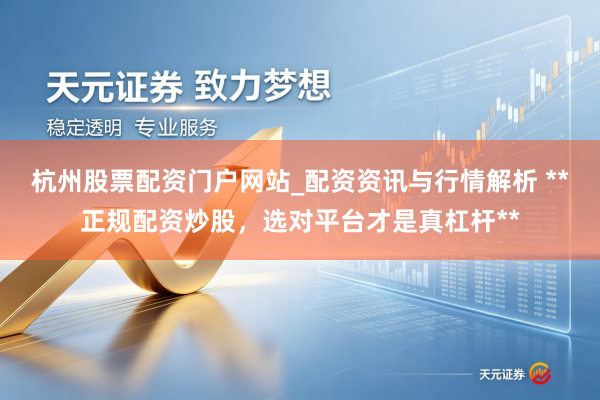 杭州股票配资门户网站_配资资讯与行情解析 **正规配资炒股,选对平台才是真杠杆**