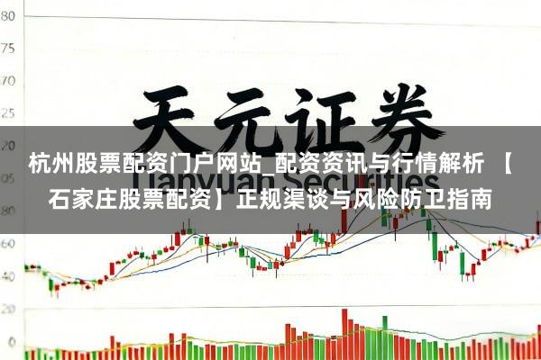 杭州股票配资门户网站_配资资讯与行情解析 【石家庄股票配资】正规渠谈与风险防卫指南
