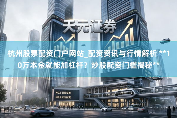杭州股票配资门户网站_配资资讯与行情解析 **10万本金就能加杠杆？炒股配资门槛揭秘**