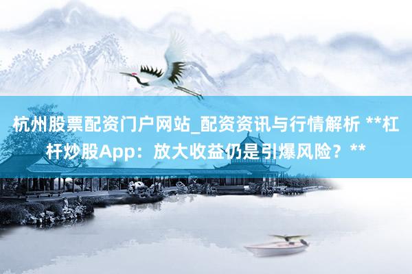 杭州股票配资门户网站_配资资讯与行情解析 **杠杆炒股App:放大收益仍是引爆风险?**
