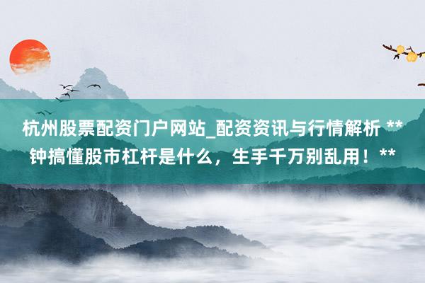 杭州股票配资门户网站_配资资讯与行情解析 **钟搞懂股市杠杆是什么，生手千万别乱用！**