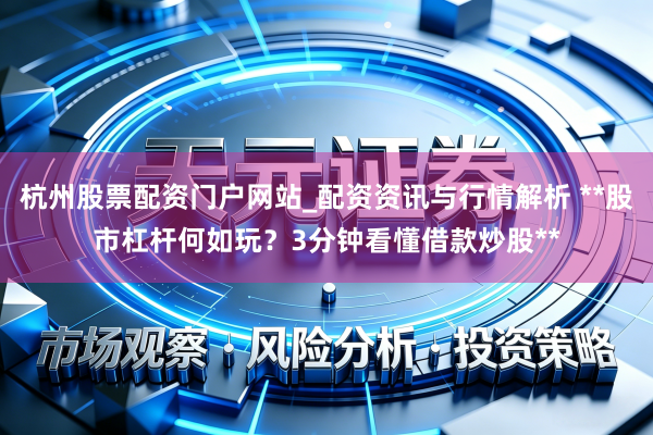 杭州股票配资门户网站_配资资讯与行情解析 **股市杠杆何如玩？3分钟看懂借款炒股**