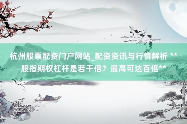 杭州股票配资门户网站_配资资讯与行情解析 **股指期权杠杆是若干倍?最高可达百倍**